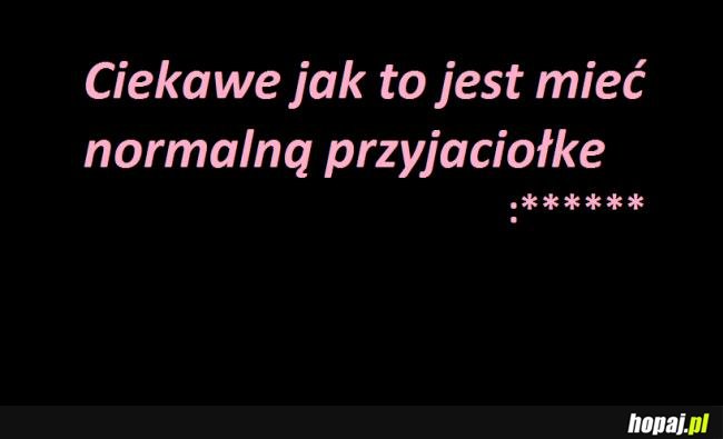 Ciekawe jak to jest mieć normalną przyjaciółkę