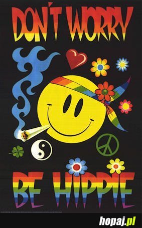 Don't worry be hippie! :)