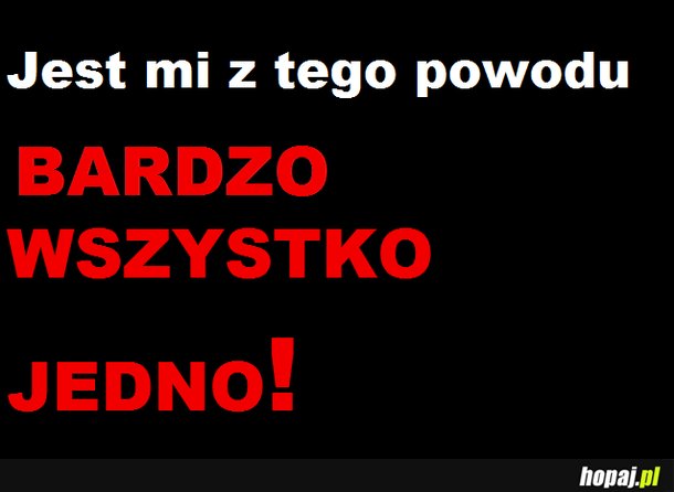 Jest mi z tego powodu bardzo wszystko jedno