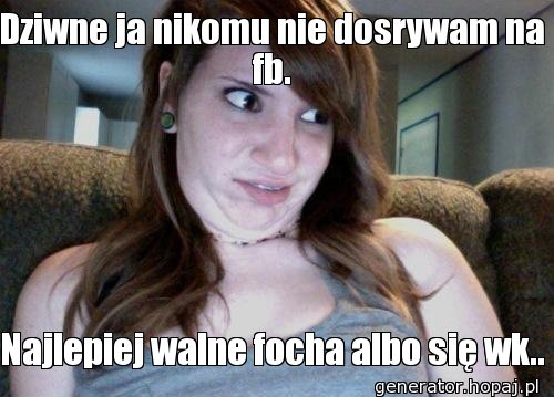 Dziwne ja nikomu nie dosrywam na fb.