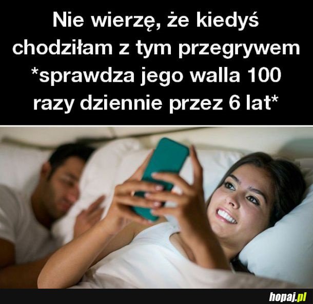 Nie wierzę że kiedyś chodziłam z tym przegrywem