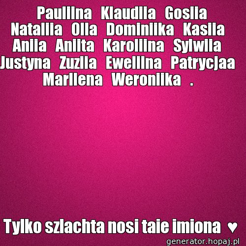    Pauliina   Klaudiia   Gosiia   Nataliia   Olla   Dominiika   Kasiia   Aniia   Aniita   Karoliina   Sylwiia   Justyna   Zuziia   Eweliina   Patrycjaa   Marllena   Weroniika   .  