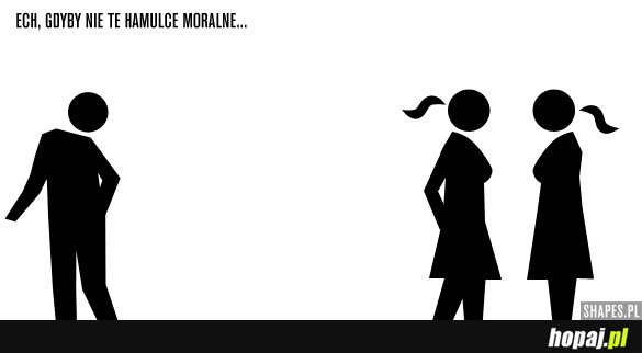 ech, gdyby nie te hamulce moralne