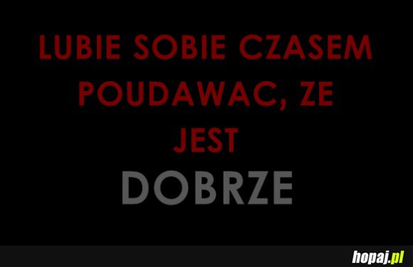 Lubię sobię czasem poudawać, że jest dobrze