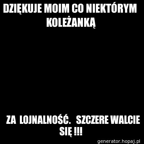 DZIĘKUJE MOIM CO NIEKTÓRYM  KOLEŻANKĄ