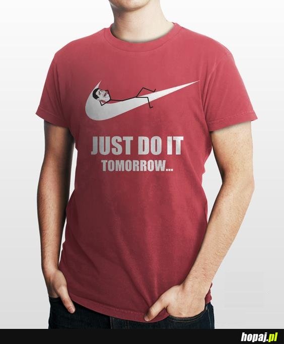 Just do it tomorrow