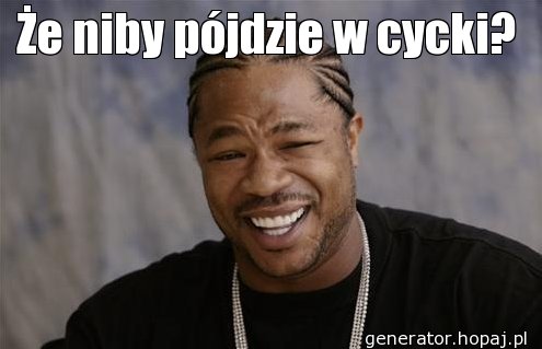 Że niby pójdzie w cycki?