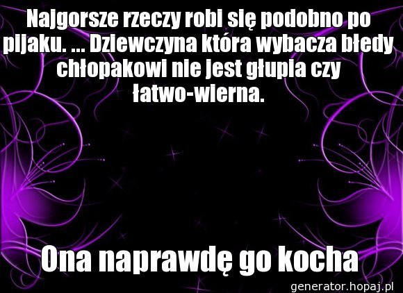 Najgorsze rzeczy robi się podobno po pijaku. ... Dziewczyna która wybacza błedy chłopakowi nie jest głupia czy łatwo-wierna.