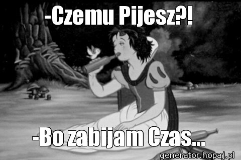 -Czemu Pijesz?!