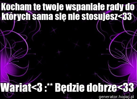 Kocham te twoje wspaniałe rady do których sama się nie stosujesz<33 