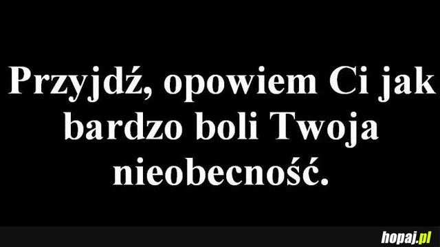 Przyjdź, opowiem Ci jak bardzo boli Twoja nieobecność