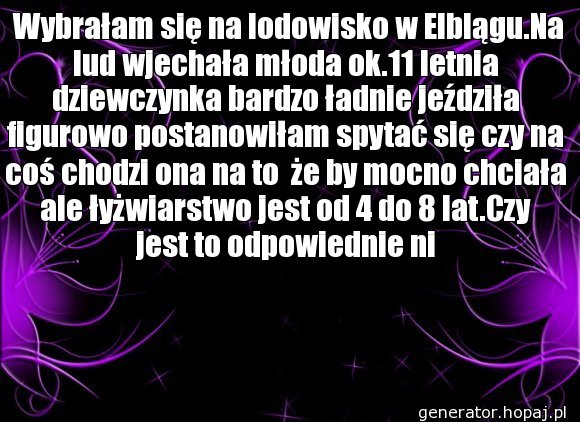  Wybrałam się na lodowisko w Elblągu.Na lud wjechała młoda ok.11 letnia dziewczynka bardzo ładnie jeździła figurowo postanowiłam spytać się czy na coś chodzi ona na to  że by mocno chciała ale łyżwiarstwo jest od 4 do 8 lat.Czy jest to odpowiednie ni