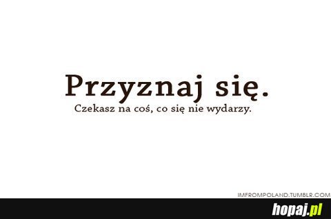 Przyznaj się.