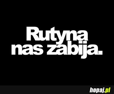 Rutyna nas zabija