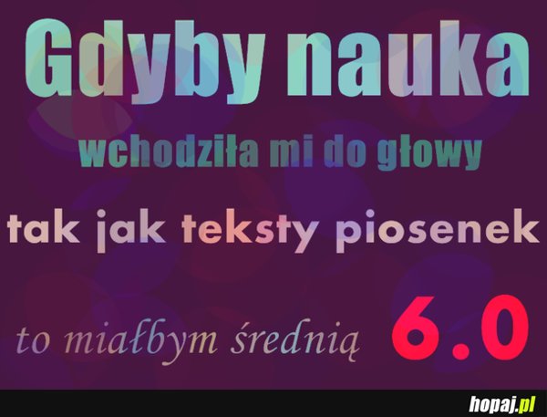 Gdyby nauka wchodziła mi do głowy jak teksty piosenek...