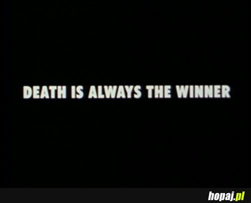 Death is always the winner