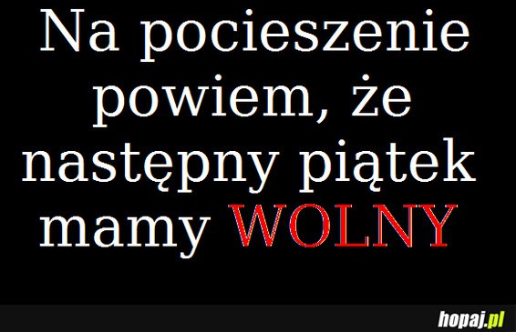 Na pocieszenie powiem, że następny piątek jest wolny :)