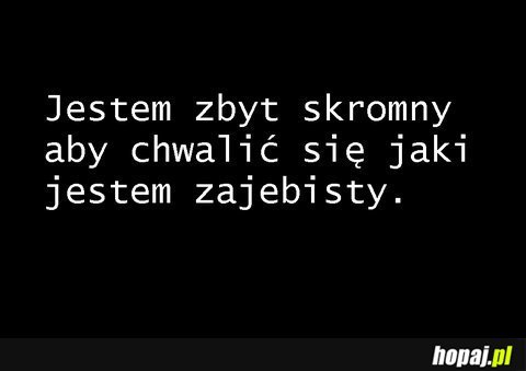 Jestem zbyt skromny...