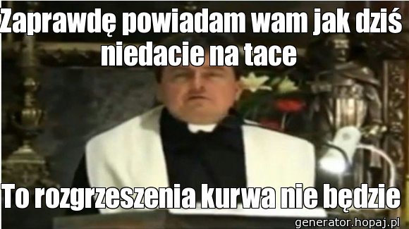 Zaprawdę powiadam wam jak dziś niedacie na tace 
