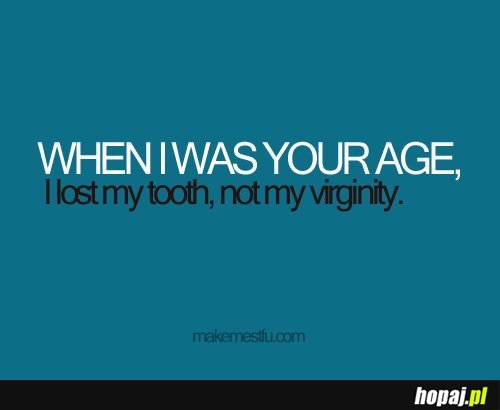 When i was your age...