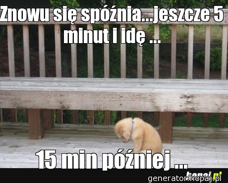 Znowu się spóźnia...jeszcze 5 minut i idę ...