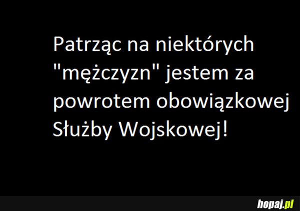 Patrząc na mężczyzn jestem za powrotem obowiązkowej służby wojskowej