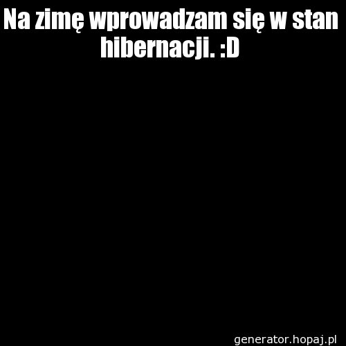 Na zimę wprowadzam się w stan hibernacji. :D