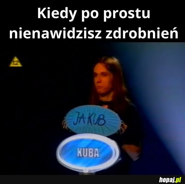 Też nienawidzę, jak ludzie mówią na mnie Kuba. Mam na imię Mariusz!