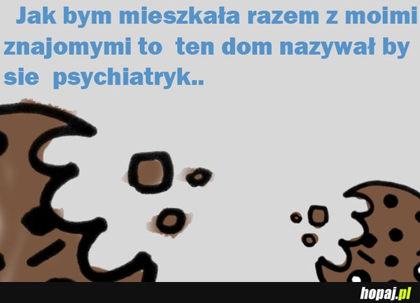 Jak bym mieszkała razem z moimi znajomymi...