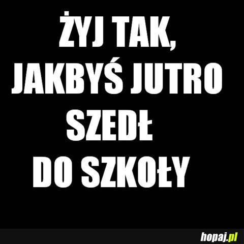 Żyj jakbyś jutro szedł do szkoły