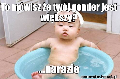 To mówisz że twój gender jest większy?