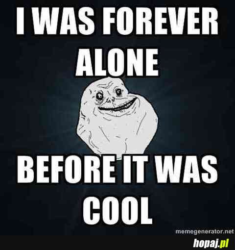 I was forever alone before it was cool