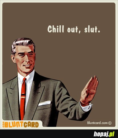 Chill out, slut