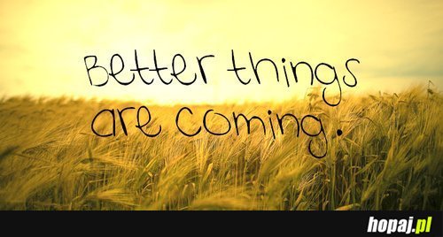 Better things are coming