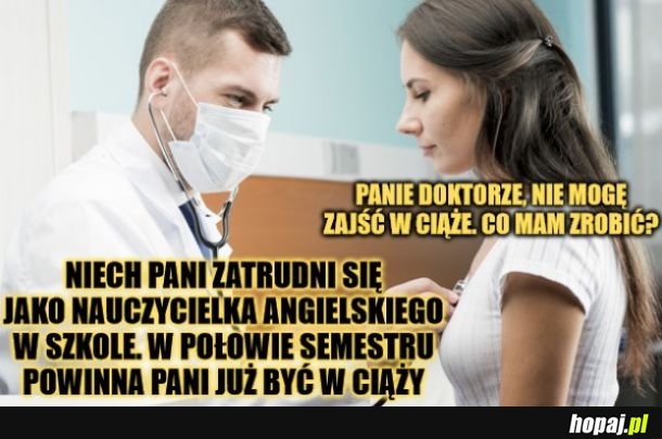 To nie jest śmieszne. Uczę agnielskiego i od lat staram się zajść w ciąże. Co prawda jestem 38-letnim facetem, ale to wciąż boli! 