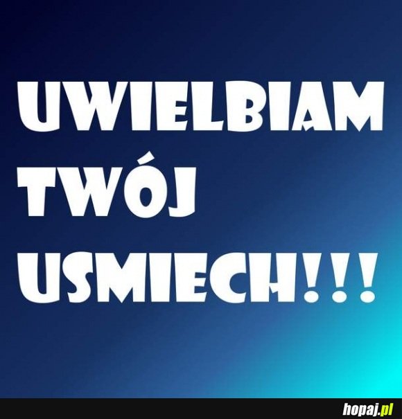 Uwielbiam Twój uśmiech!