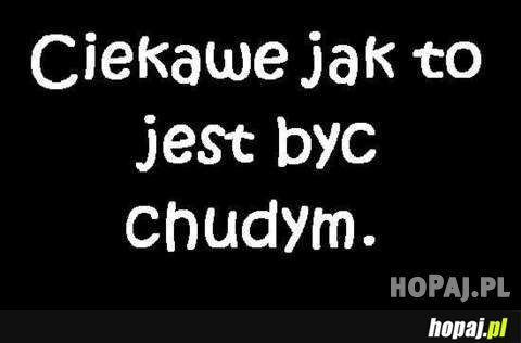Ciekawe jak to jest być chudym