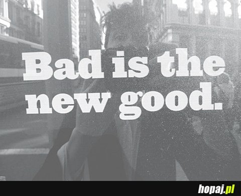 Bad is new good