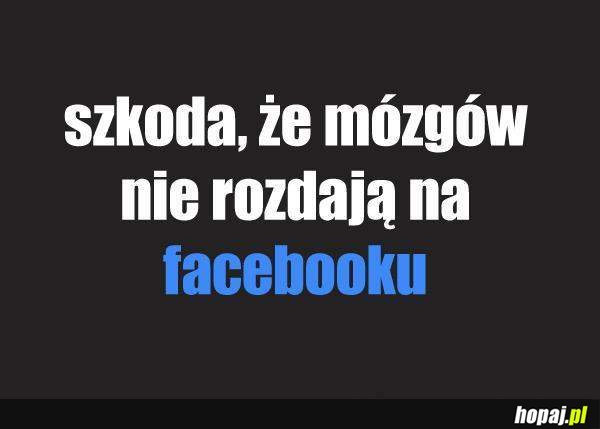 Szkoda, że mózgów nie rozdają na facebooku