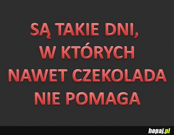 Są taki dni, w których nawet czekolada nie pomaga