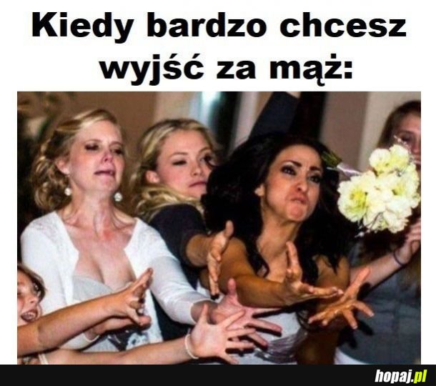 Kiedy bardzo chcesz wyjść za mąż