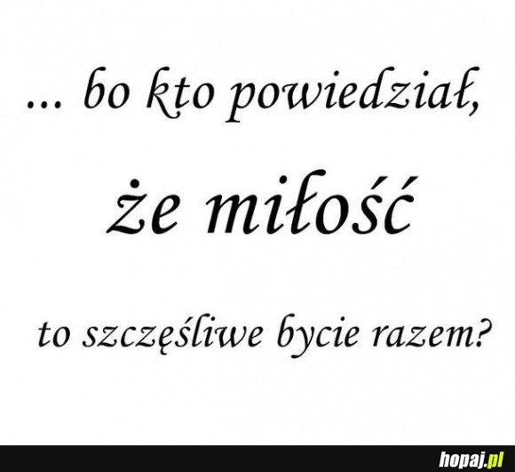 Kto powiedział, że miłość to szczęśliwe bycie razem?