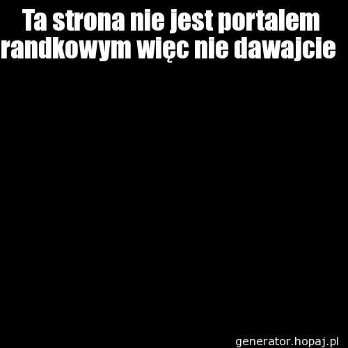 Ta strona nie jest portalem randkowym więc nie dawajcie 