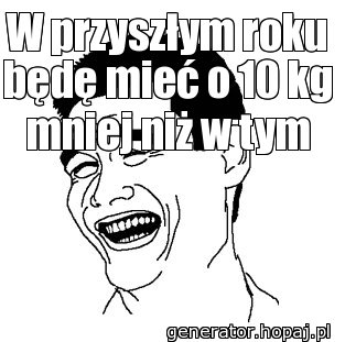 W przyszłym roku będę mieć o 10 kg mniej niż w tym