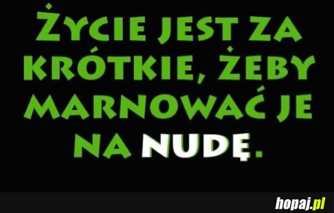 Życie jest za krótkie, by marnować je na nudę!