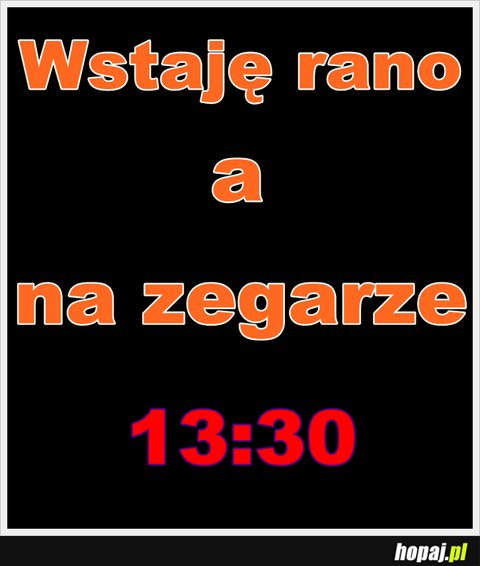 Wstaję rano a na zagarze 13:30... :D