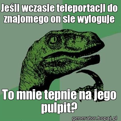 Jeśli wczasie teleportacji do znajomego on sie wyloguje