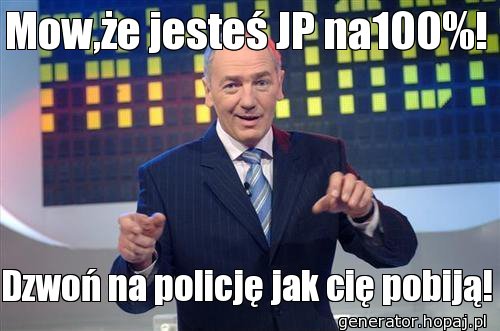 Mow,że jesteś JP na100%!