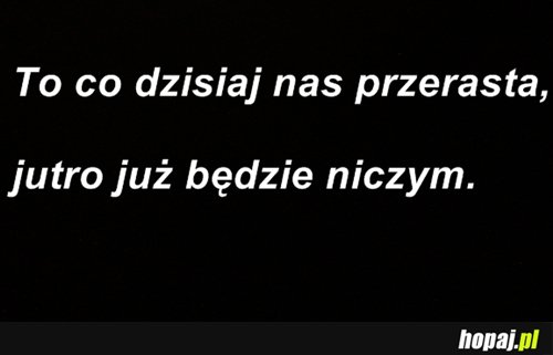 To co dzisiaj nas przerasta...