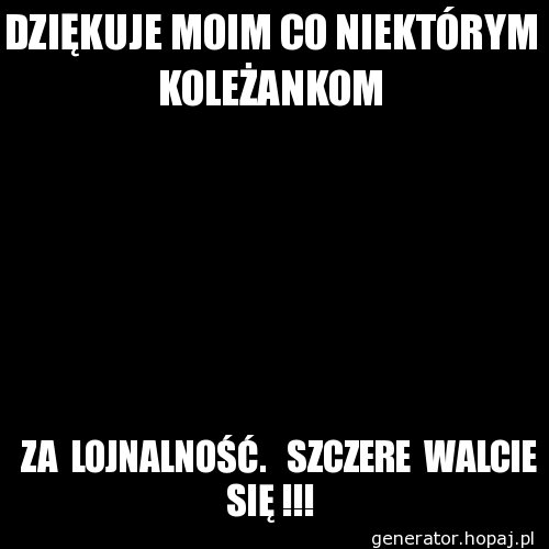 DZIĘKUJE MOIM CO NIEKTÓRYM KOLEŻANKOM